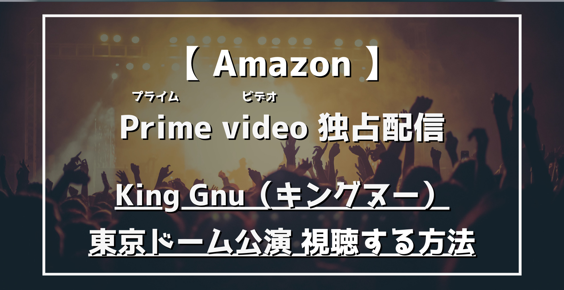 AmazonPrimevideo独占配信　King Gnu（キングヌー）東京ドーム公演を視聴する方法