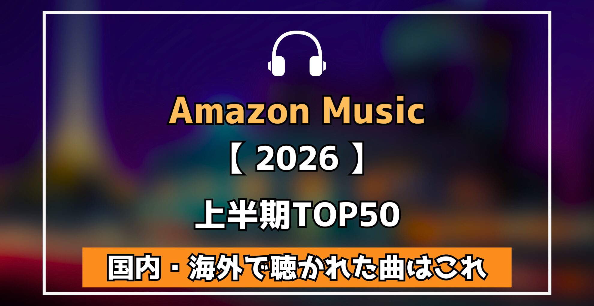 Amazon Music 【 2026 】上半期TOP50 国内・海外で聴かれた曲はこれ
