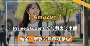 【 Amazon 】 プライムスチューデント切り替えで半額　完全ガイド　返金・家族会員の注意点